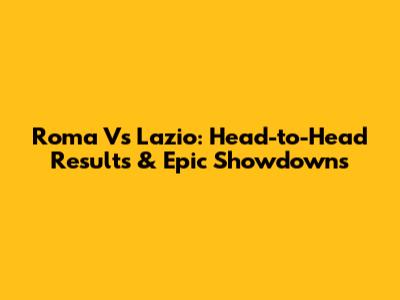 Roma Vs Lazio: Head-to-Head Results & Epic Showdowns