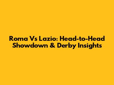 Roma Vs Lazio: Head-to-Head Showdown & Derby Insights