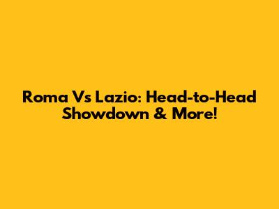 Roma Vs Lazio: Head-to-Head Showdown & More!