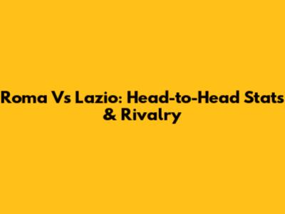 Roma Vs Lazio: Head-to-Head Stats & Rivalry