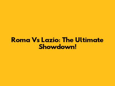 Roma Vs Lazio: The Ultimate Showdown!