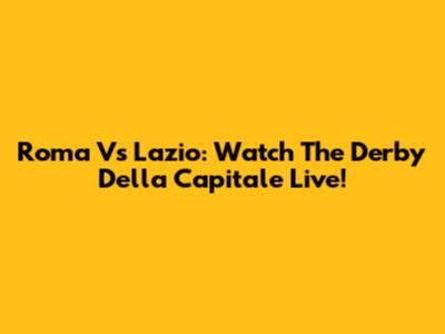 Roma Vs Lazio: Watch The Derby Della Capitale Live!