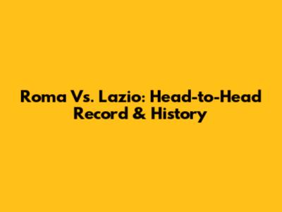 Roma Vs. Lazio: Head-to-Head Record & History