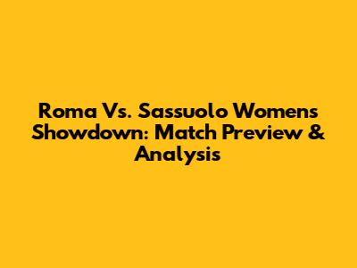 Roma Vs. Sassuolo Women's Showdown: Match Preview & Analysis