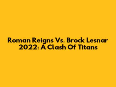 Roman Reigns Vs. Brock Lesnar 2022: A Clash Of Titans