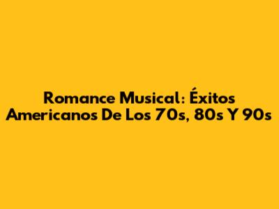 Romance Musical: Éxitos Americanos De Los 70s, 80s Y 90s