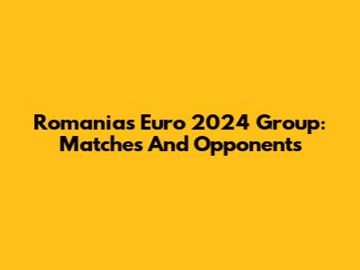 Romania's Euro 2024 Group: Matches And Opponents