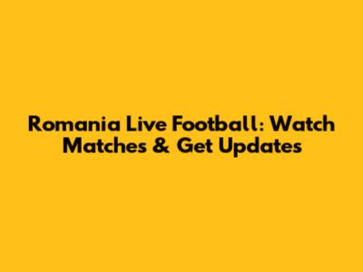 Romania Live Football: Watch Matches & Get Updates