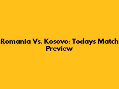 Romania Vs. Kosovo: Today's Match Preview