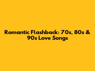 Romantic Flashback: 70s, 80s & 90s Love Songs