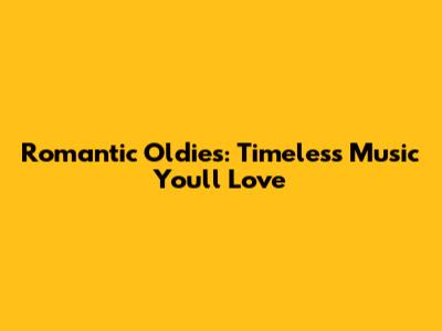 Romantic Oldies: Timeless Music You'll Love