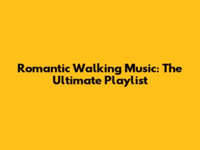Romantic Walking Music: The Ultimate Playlist