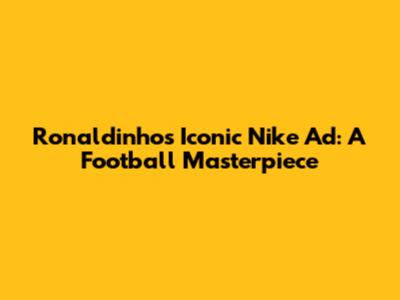 Ronaldinho's Iconic Nike Ad: A Football Masterpiece