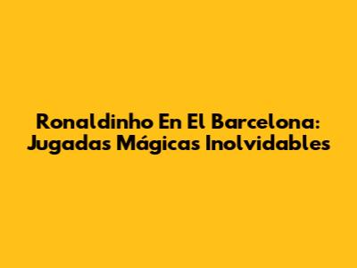 Ronaldinho En El Barcelona: Jugadas Mágicas Inolvidables