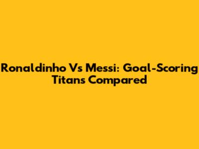 Ronaldinho Vs Messi: Goal-Scoring Titans Compared