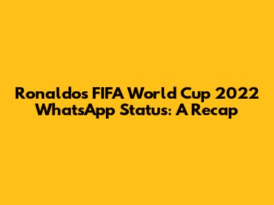 Ronaldo's FIFA World Cup 2022 WhatsApp Status: A Recap