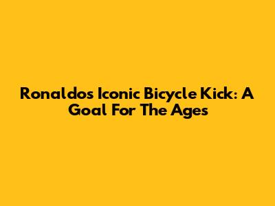 Ronaldo's Iconic Bicycle Kick: A Goal For The Ages
