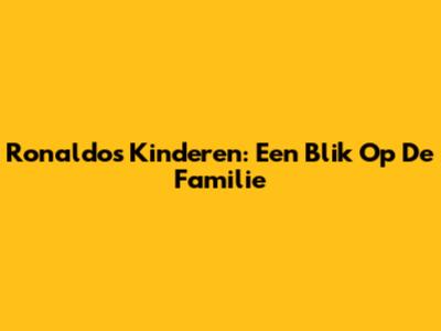 Ronaldo's Kinderen: Een Blik Op De Familie