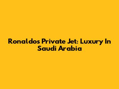 Ronaldo's Private Jet: Luxury In Saudi Arabia