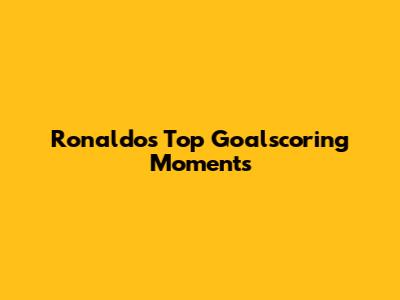 Ronaldo's Top Goalscoring Moments