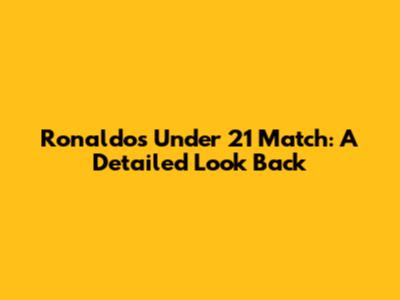 Ronaldo's Under 21 Match: A Detailed Look Back