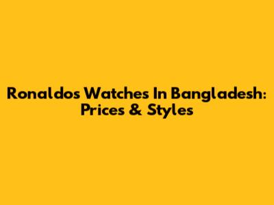 Ronaldo's Watches In Bangladesh: Prices & Styles
