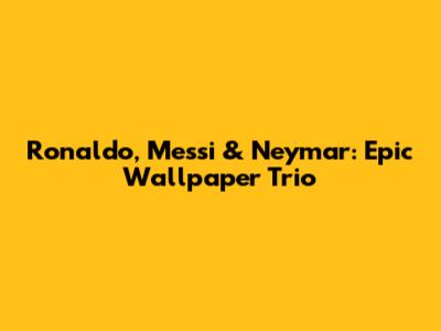 Ronaldo, Messi & Neymar: Epic Wallpaper Trio