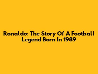 Ronaldo: The Story Of A Football Legend Born In 1989