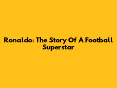Ronaldo: The Story Of A Football Superstar