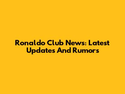 Ronaldo Club News: Latest Updates And Rumors
