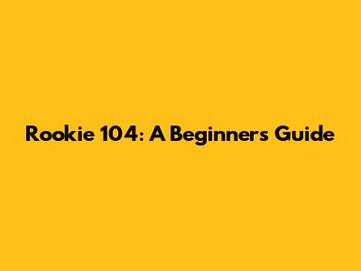 Rookie 104: A Beginner's Guide