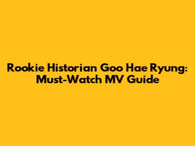 Rookie Historian Goo Hae Ryung: Must-Watch MV Guide
