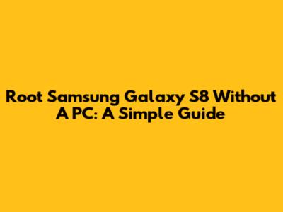 Root Samsung Galaxy S8 Without A PC: A Simple Guide