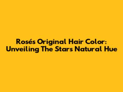 Rosé's Original Hair Color: Unveiling The Star's Natural Hue