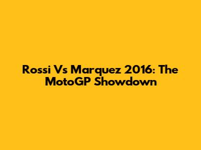 Rossi Vs Marquez 2016: The MotoGP Showdown