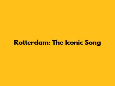 Rotterdam: The Iconic Song