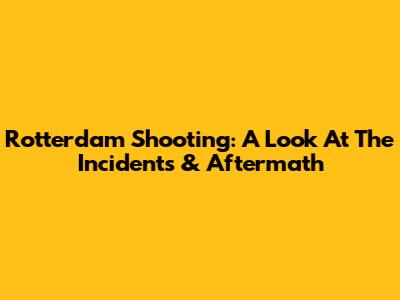 Rotterdam Shooting: A Look At The Incidents & Aftermath