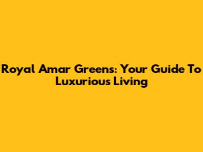Royal Amar Greens: Your Guide To Luxurious Living