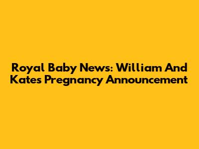 Royal Baby News: William And Kate's Pregnancy Announcement