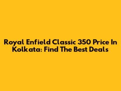 Royal Enfield Classic 350 Price In Kolkata: Find The Best Deals