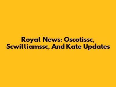 Royal News: Oscotissc, Scwilliamssc, And Kate Updates