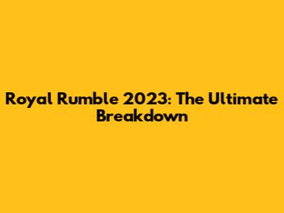 Royal Rumble 2023: The Ultimate Breakdown