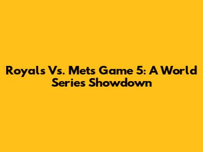 Royals Vs. Mets Game 5: A World Series Showdown