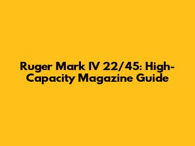 Ruger Mark IV 22/45: High-Capacity Magazine Guide