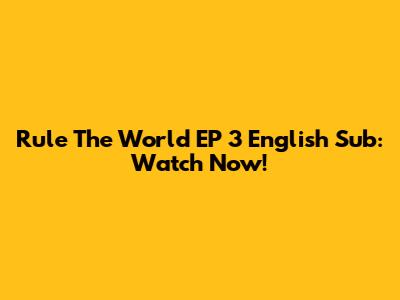 Rule The World EP 3 English Sub: Watch Now!