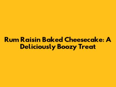 Rum Raisin Baked Cheesecake: A Deliciously Boozy Treat