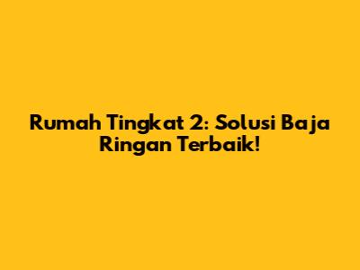 Rumah Tingkat 2: Solusi Baja Ringan Terbaik!