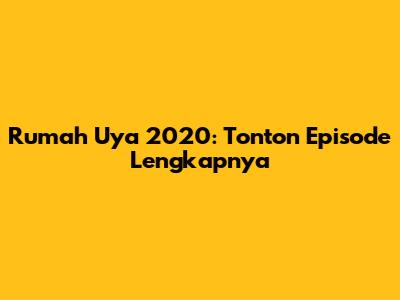Rumah Uya 2020: Tonton Episode Lengkapnya