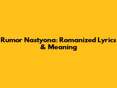 Rumor Nastyona: Romanized Lyrics & Meaning