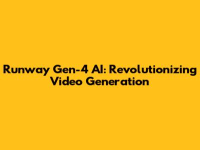 Runway Gen-4 AI: Revolutionizing Video Generation